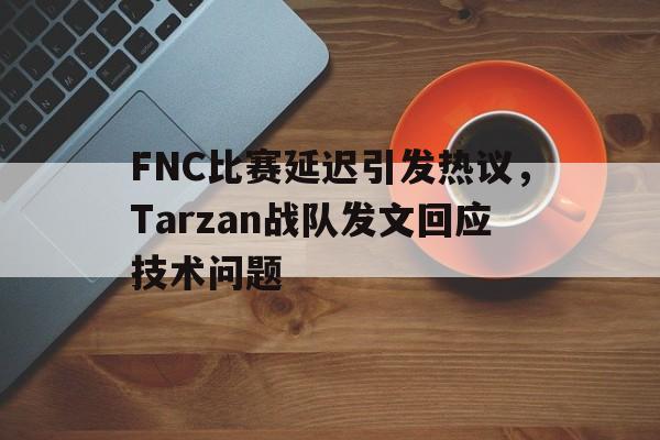 FNC比赛延迟引发热议，Tarzan战队发文回应技术问题
