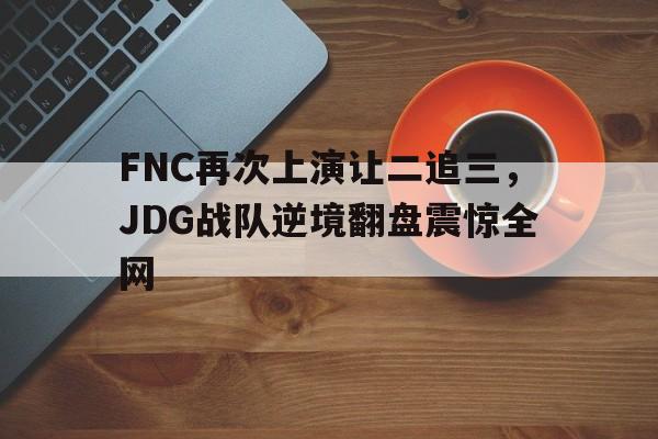 FNC再次上演让二追三，JDG战队逆境翻盘震惊全网