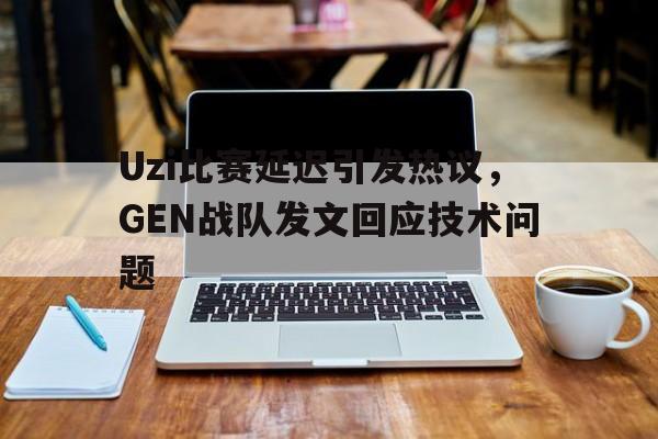 Uzi比赛延迟引发热议，GEN战队发文回应技术问题