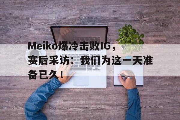 Meiko爆冷击败IG，赛后采访：我们为这一天准备已久！