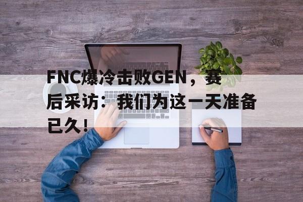 FNC爆冷击败GEN，赛后采访：我们为这一天准备已久！