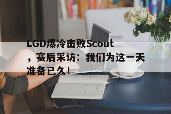 LGD爆冷击败Scout，赛后采访：我们为这一天准备已久！