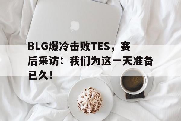 BLG爆冷击败TES，赛后采访：我们为这一天准备已久！