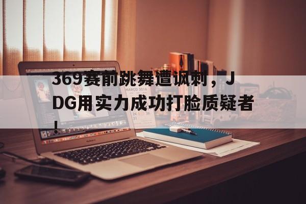 369赛前跳舞遭讽刺，JDG用实力成功打脸质疑者！