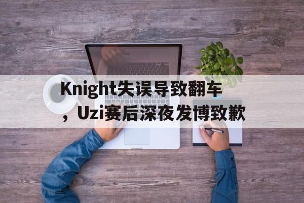 Knight失误导致翻车，Uzi赛后深夜发博致歉