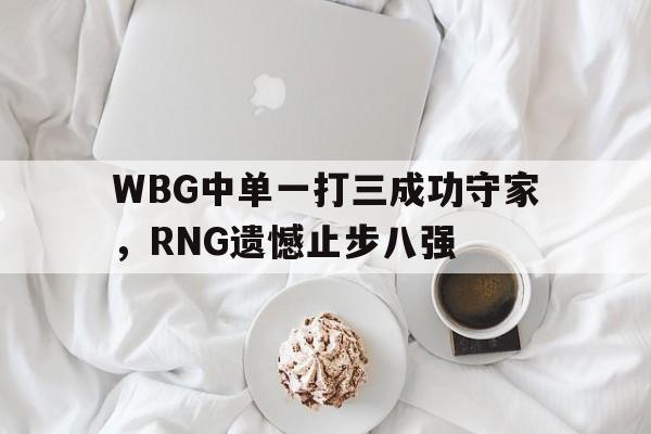 WBG中单一打三成功守家，RNG遗憾止步八强