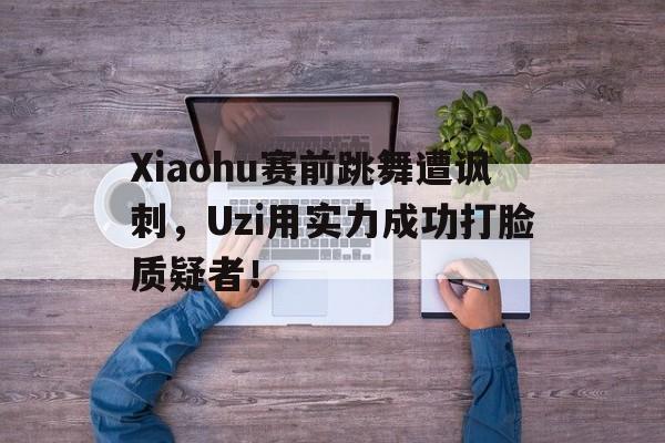 Xiaohu赛前跳舞遭讽刺，Uzi用实力成功打脸质疑者！
