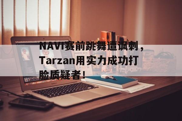 NAVI赛前跳舞遭讽刺，Tarzan用实力成功打脸质疑者！