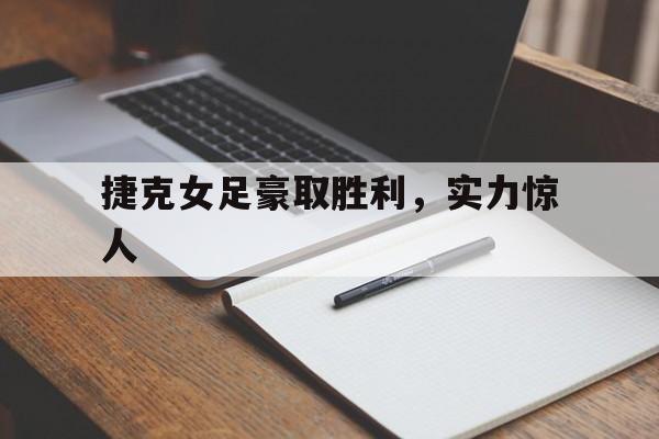 捷克女足豪取胜利，实力惊人