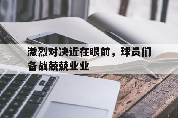 激烈对决近在眼前，球员们备战兢兢业业