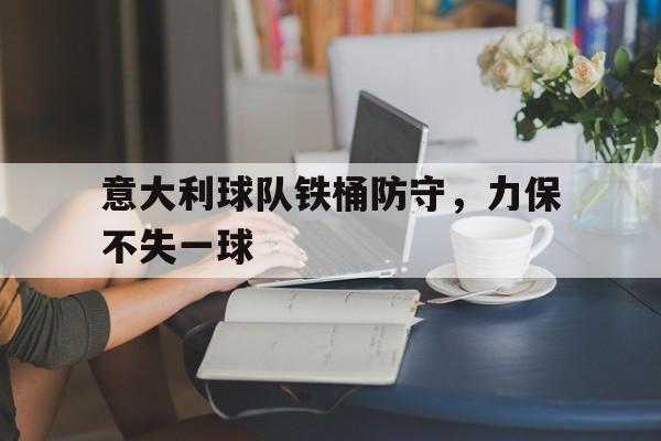 意大利球队铁桶防守，力保不失一球
