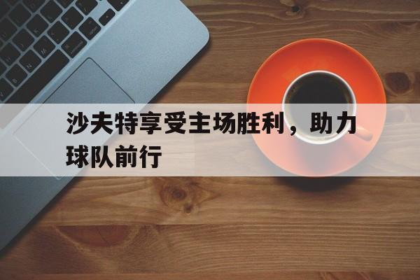 沙夫特享受主场胜利，助力球队前行