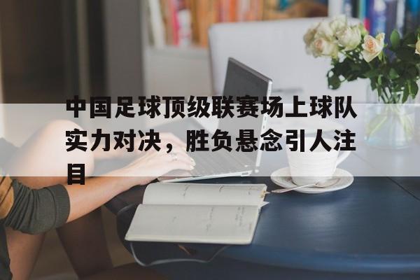 中国足球顶级联赛场上球队实力对决，胜负悬念引人注目