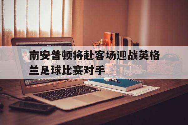 南安普顿将赴客场迎战英格兰足球比赛对手
