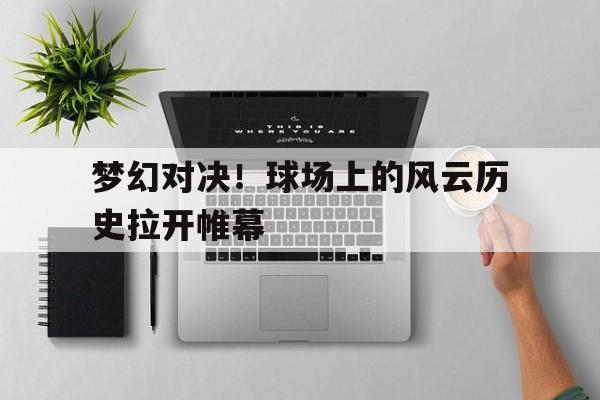 梦幻对决！球场上的风云历史拉开帷幕
