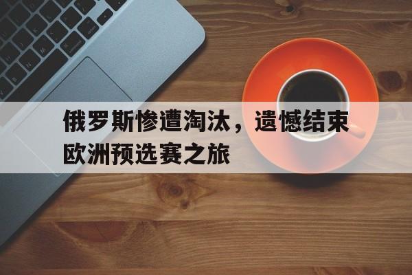 俄罗斯惨遭淘汰，遗憾结束欧洲预选赛之旅