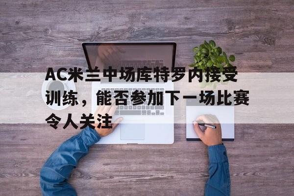 AC米兰中场库特罗内接受训练，能否参加下一场比赛令人关注