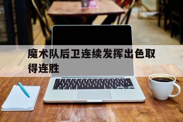魔术队后卫连续发挥出色取得连胜