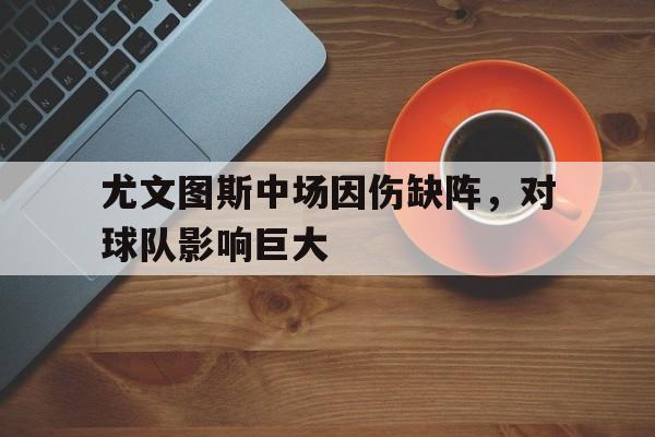 尤文图斯中场因伤缺阵，对球队影响巨大