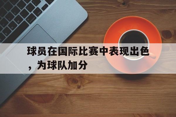 球员在国际比赛中表现出色，为球队加分