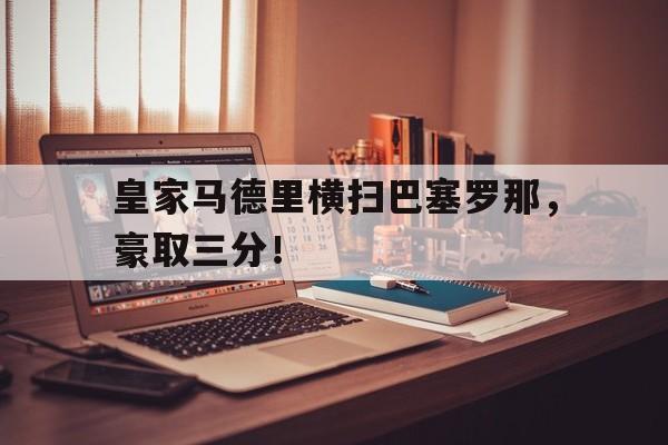 皇家马德里横扫巴塞罗那，豪取三分！