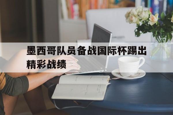 墨西哥队员备战国际杯踢出精彩战绩
