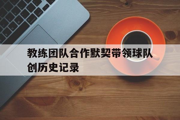 教练团队合作默契带领球队创历史记录