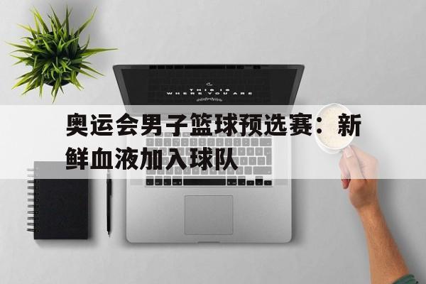 奥运会男子篮球预选赛：新鲜血液加入球队