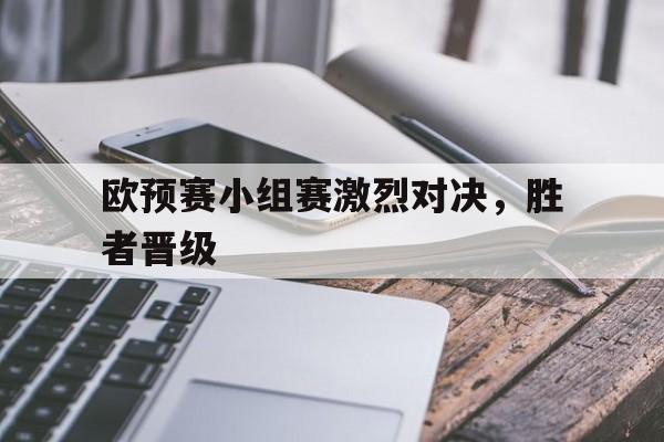 欧预赛小组赛激烈对决，胜者晋级